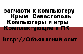 запчасти к компьютеру - Крым, Севастополь Компьютеры и игры » Комплектующие к ПК   